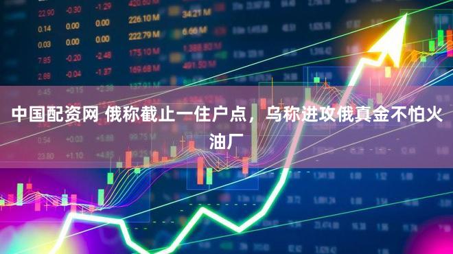 中国配资网 俄称截止一住户点，乌称进攻俄真金不怕火油厂