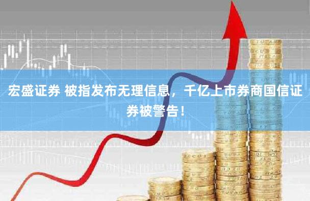 宏盛证券 被指发布无理信息，千亿上市券商国信证券被警告！