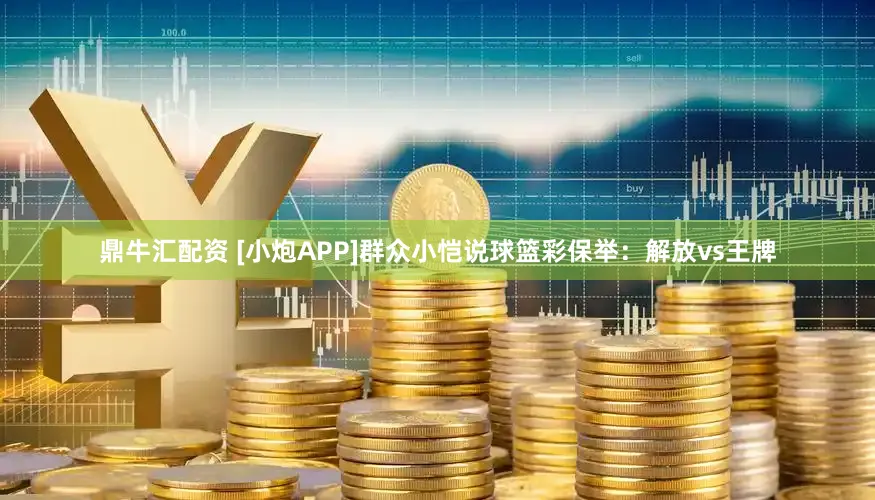 鼎牛汇配资 [小炮APP]群众小恺说球篮彩保举：解放vs王牌